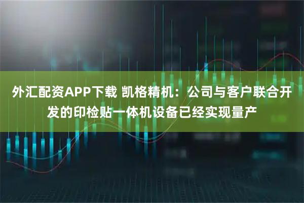 外汇配资APP下载 凯格精机：公司与客户联合开发的印检贴一体机设备已经实现量产