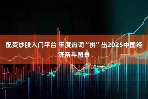 配资炒股入门平台 年度热词“拼”出2025中国经济奋斗图景