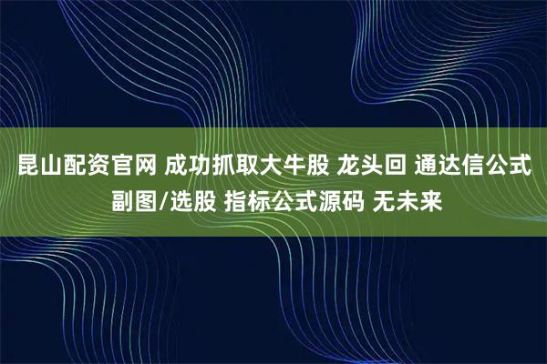 昆山配资官网 成功抓取大牛股 龙头回 通达信公式 副图/选股 指标公式源码 无未来