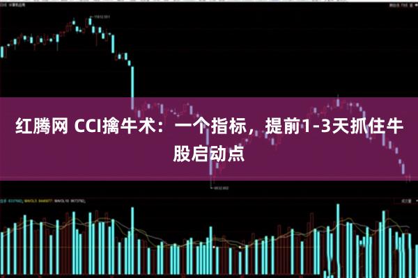 红腾网 CCI擒牛术:一个指标,提前1-3天抓住牛股启动点