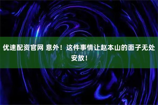 优速配资官网 意外！这件事情让赵本山的面子无处安放！