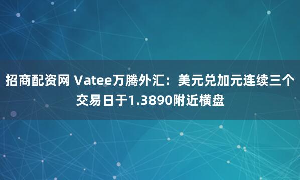 招商配资网 Vatee万腾外汇：美元兑加元连续三个交易日于1.3890附近横盘