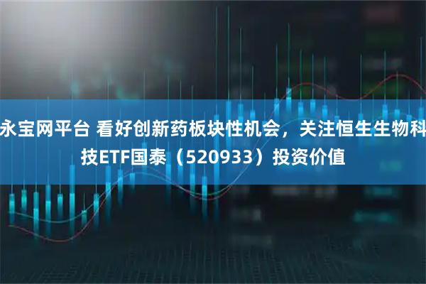 永宝网平台 看好创新药板块性机会，关注恒生生物科技ETF国泰（520933）投资价值