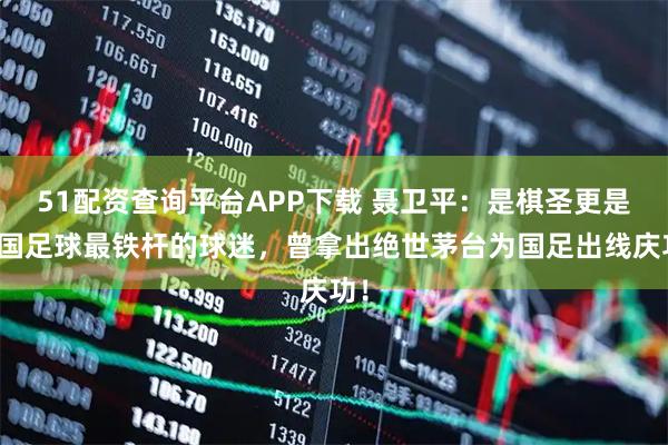 51配资查询平台APP下载 聂卫平：是棋圣更是中国足球最铁杆的球迷，曾拿出绝世茅台为国足出线庆功！