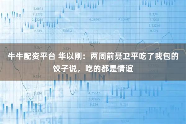 牛牛配资平台 华以刚：两周前聂卫平吃了我包的饺子说，吃的都是情谊