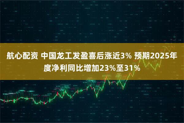 航心配资 中国龙工发盈喜后涨近3% 预期2025年度净利同比增加23%至31%