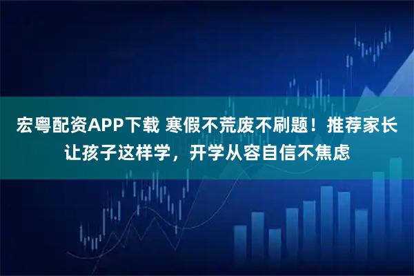 宏粤配资APP下载 寒假不荒废不刷题！推荐家长让孩子这样学，开学从容自信不焦虑