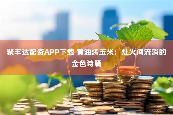 聚丰达配资APP下载 黄油烤玉米：灶火间流淌的金色诗篇