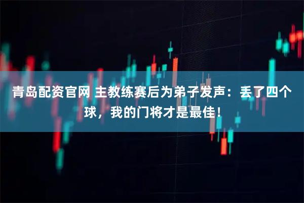 青岛配资官网 主教练赛后为弟子发声:丢了四个球,我的门将才是最佳!