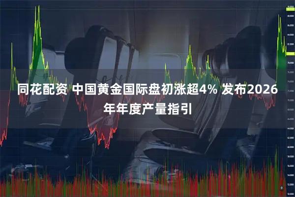 同花配资 中国黄金国际盘初涨超4% 发布2026年年度产量指引