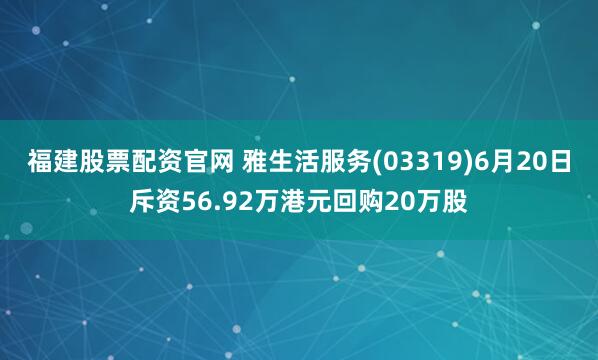 福建股票配资官网 雅生活服务(03319)6月20日斥资56.92万港元回购20万股