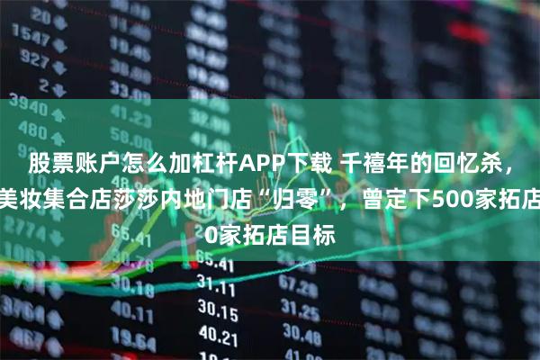 股票账户怎么加杠杆APP下载 千禧年的回忆杀，初代美妆集合店莎莎内地门店“归零”，曾定下500家拓店目标
