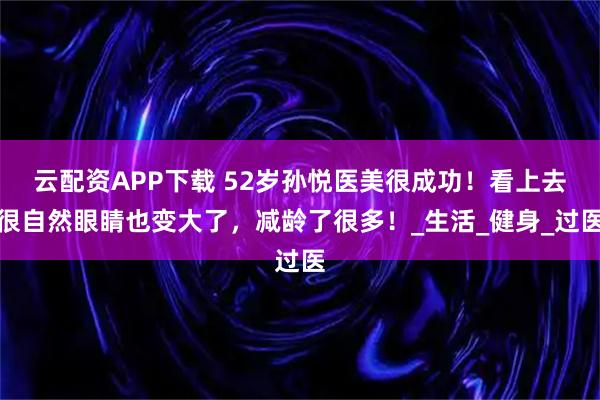 云配资APP下载 52岁孙悦医美很成功!看上去很自然眼睛也变大了,减龄了很多!_生活_健身_过医