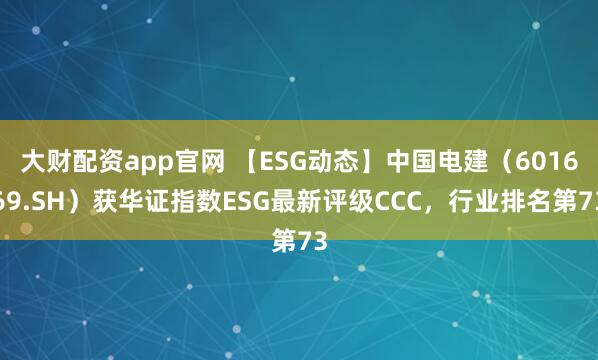 大财配资app官网 【ESG动态】中国电建(601669.SH)获华证指数ESG最新评级CCC,行业排名第73