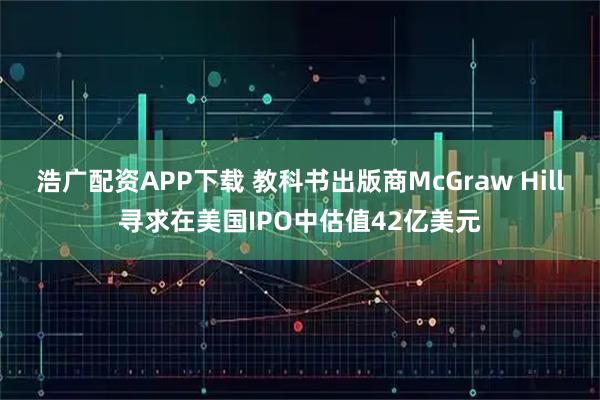 浩广配资APP下载 教科书出版商McGraw Hill寻求在美国IPO中估值42亿美元