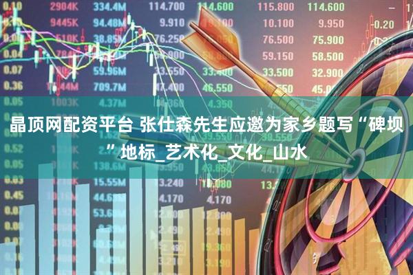 晶顶网配资平台 张仕森先生应邀为家乡题写“碑坝”地标_艺术化_文化_山水