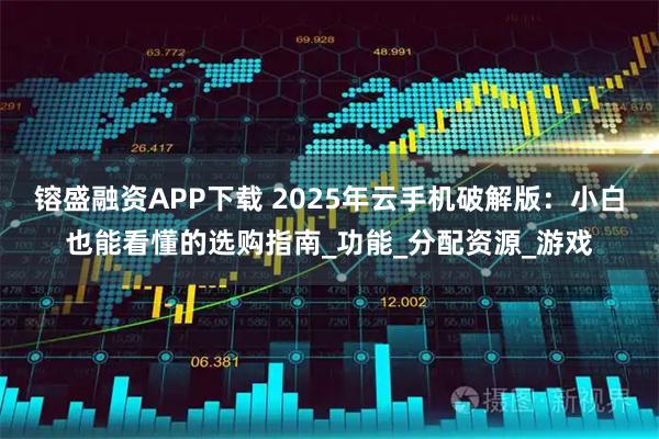 镕盛融资APP下载 2025年云手机破解版:小白也能看懂的选购指南_功能_分配资源_游戏