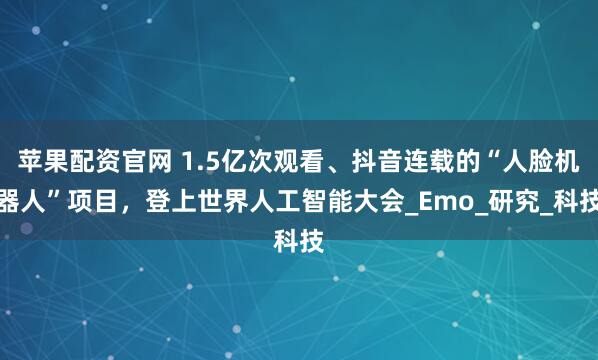 苹果配资官网 1.5亿次观看、抖音连载的“人脸机器人”项目，登上世界人工智能大会_Emo_研究_科技