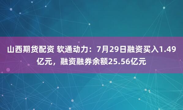 山西期货配资 软通动力:7月29日融资买入1.49亿元,融资融券余额25.56亿元