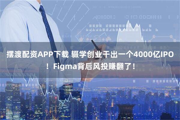 摆渡配资APP下载 辍学创业干出一个4000亿IPO！Figma背后风投赚翻了！