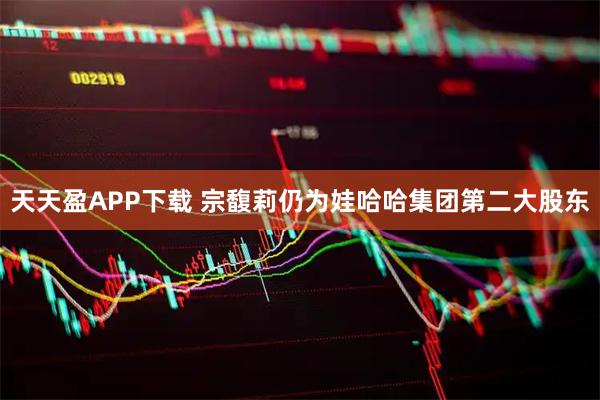 天天盈APP下载 宗馥莉仍为娃哈哈集团第二大股东