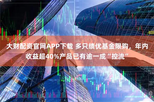 大财配资官网APP下载 多只绩优基金限购，年内收益超40%产品已有逾一成“控流”