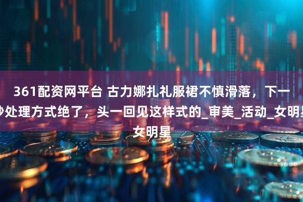 361配资网平台 古力娜扎礼服裙不慎滑落，下一秒处理方式绝了，头一回见这样式的_审美_活动_女明星