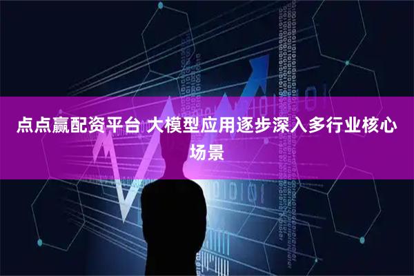 点点赢配资平台 大模型应用逐步深入多行业核心场景