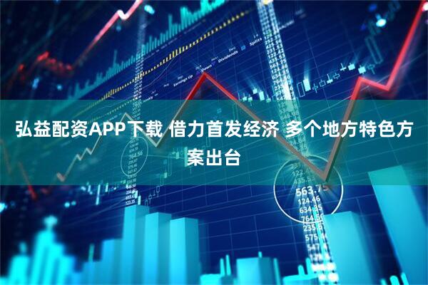 弘益配资APP下载 借力首发经济 多个地方特色方案出台