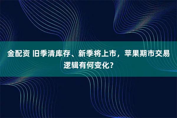 金配资 旧季清库存、新季将上市,苹果期市交易逻辑有何变化?