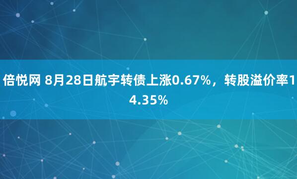 倍悦网 8月28日航宇转债上涨0.67%,转股溢价率14.35%