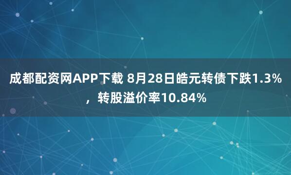 成都配资网APP下载 8月28日皓元转债下跌1.3%，转股溢价率10.84%
