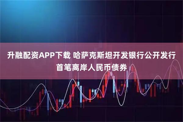 升融配资APP下载 哈萨克斯坦开发银行公开发行首笔离岸人民币债券