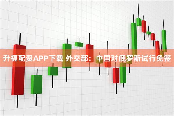 升福配资APP下载 外交部:中国对俄罗斯试行免签