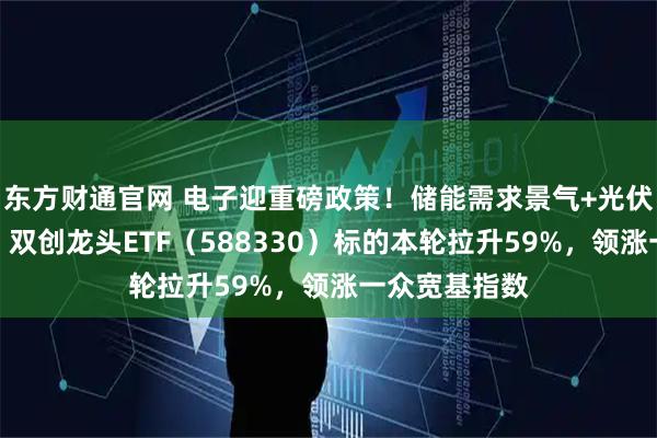 东方财通官网 电子迎重磅政策！储能需求景气+光伏反内卷深化，双创龙头ETF（588330）标的本轮拉升59%，领涨一众宽基指数