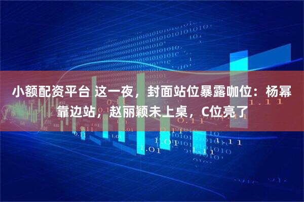 小额配资平台 这一夜，封面站位暴露咖位：杨幂靠边站，赵丽颖未上桌，C位亮了