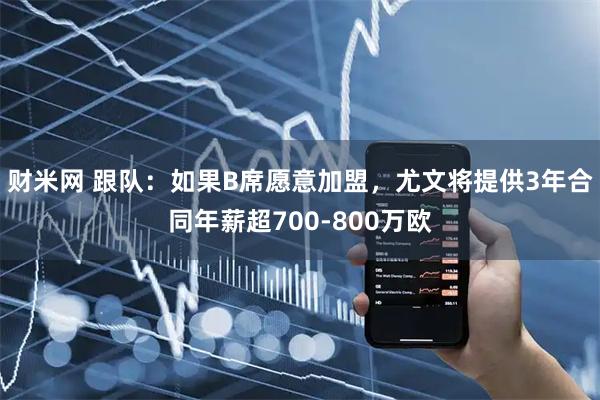 财米网 跟队：如果B席愿意加盟，尤文将提供3年合同年薪超700-800万欧