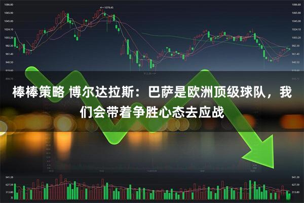 棒棒策略 博尔达拉斯：巴萨是欧洲顶级球队，我们会带着争胜心态去应战