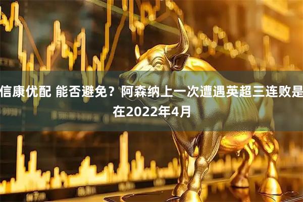 信康优配 能否避免？阿森纳上一次遭遇英超三连败是在2022年4月