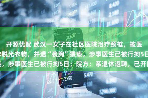 开源优配 武汉一女子在社区医院治疗颈椎，被医生以检查身体为由要求脱光衣物，并遭“袭胸”猥亵，涉事医生已被行拘5日；院方：系退休返聘，已开除